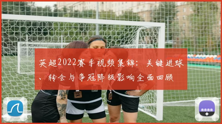 英超2022赛季视频集锦：关键进球、转会与争冠降级影响全面回顾