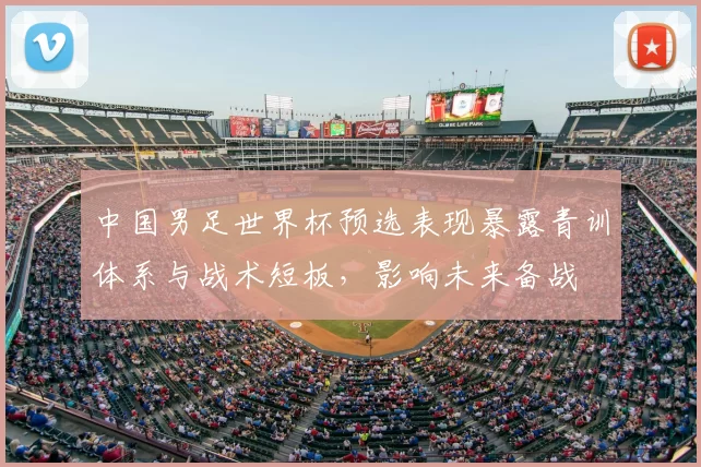 中国男足世界杯预选表现暴露青训体系与战术短板，影响未来备战