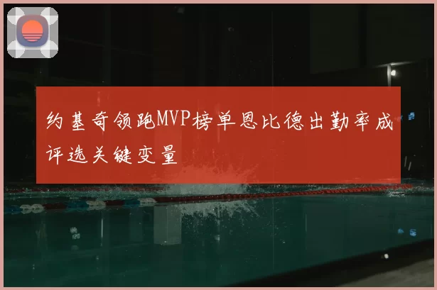 约基奇领跑MVP榜单恩比德出勤率成评选关键变量