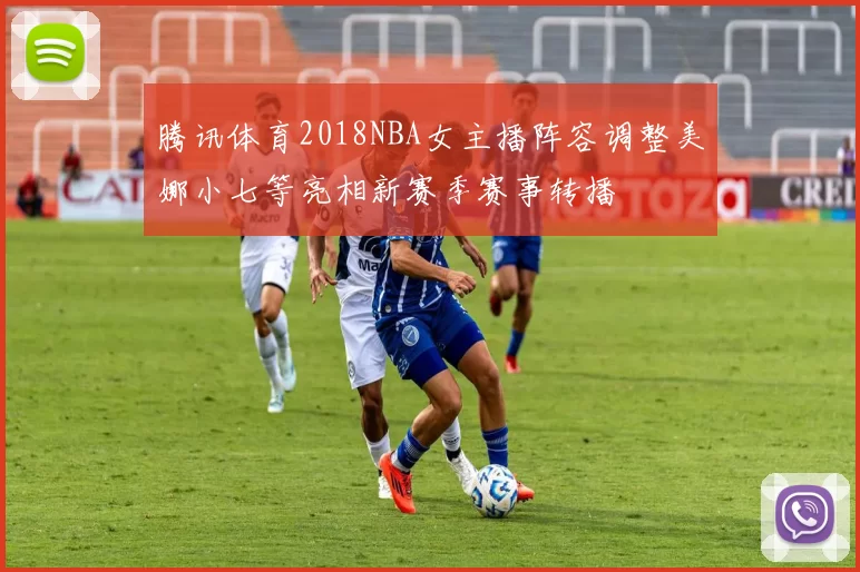 腾讯体育2018NBA女主播阵容调整美娜小七等亮相新赛季赛事转播