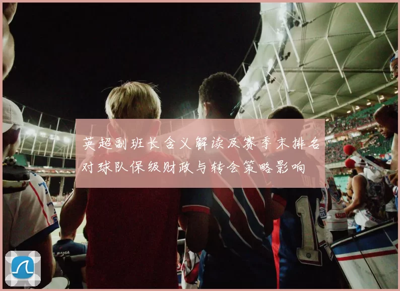 英超副班长含义解读及赛季末排名对球队保级财政与转会策略影响