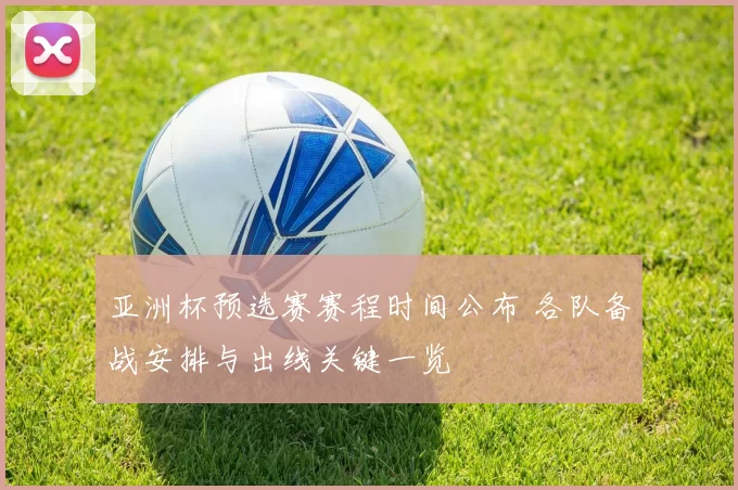 亚洲杯预选赛赛程时间公布 各队备战安排与出线关键一览