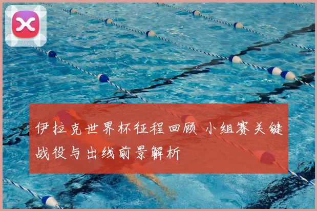 伊拉克世界杯征程回顾 小组赛关键战役与出线前景解析