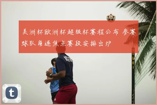 美洲杯欧洲杯超级杯赛程公布 参赛球队角逐焦点赛段安排出炉