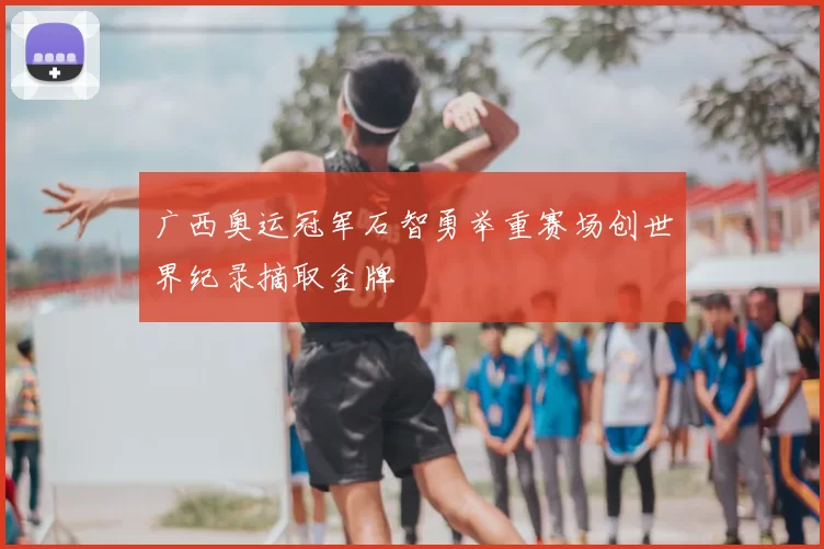 广西奥运冠军石智勇举重赛场创世界纪录摘取金牌