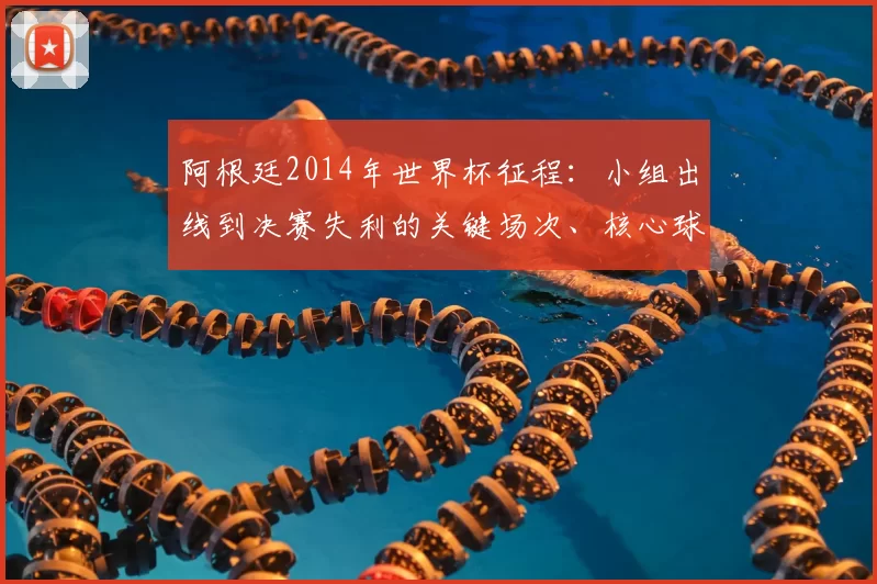 阿根廷2014年世界杯征程：小组出线到决赛失利的关键场次、核心球员表现与战术看点