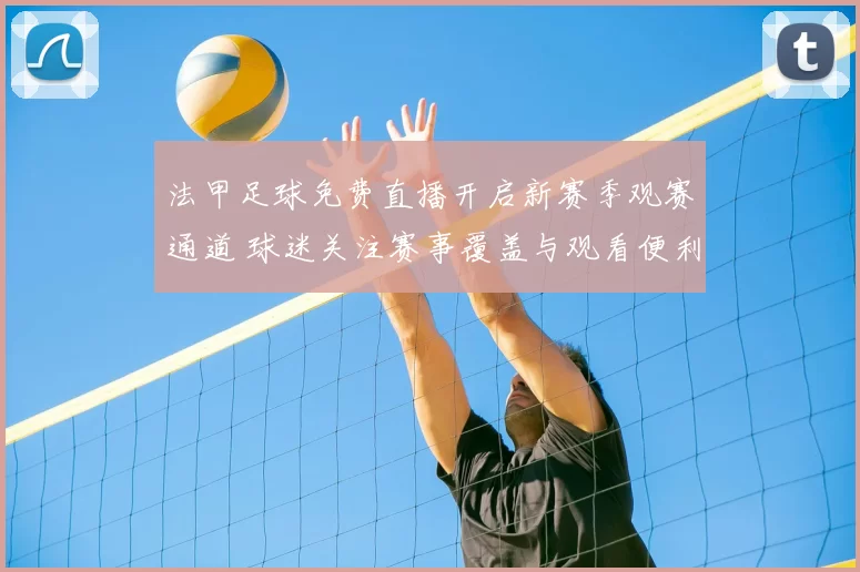 法甲足球免费直播开启新赛季观赛通道 球迷关注赛事覆盖与观看便利