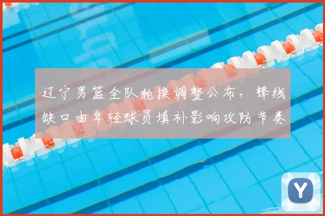 辽宁男篮全队轮换调整公布，锋线缺口由年轻球员填补影响攻防节奏