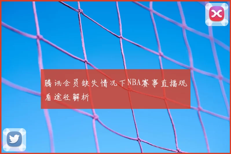 腾讯会员缺失情况下NBA赛事直播观看途径解析