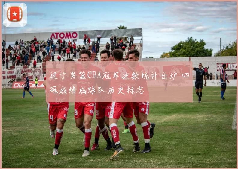 辽宁男篮CBA冠军次数统计出炉 四冠成绩成球队历史标志