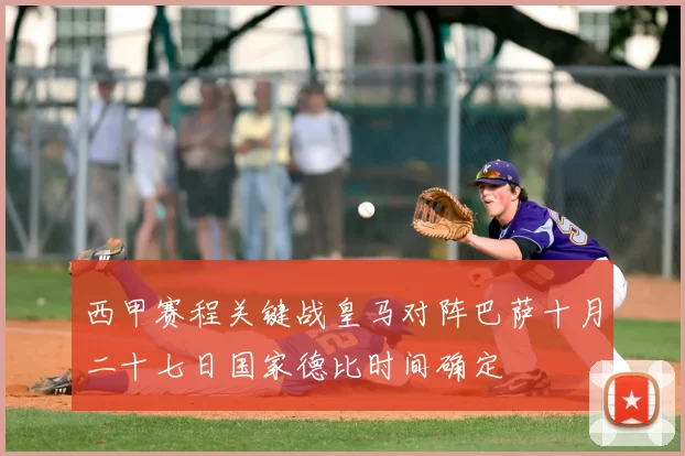 西甲赛程关键战皇马对阵巴萨十月二十七日国家德比时间确定