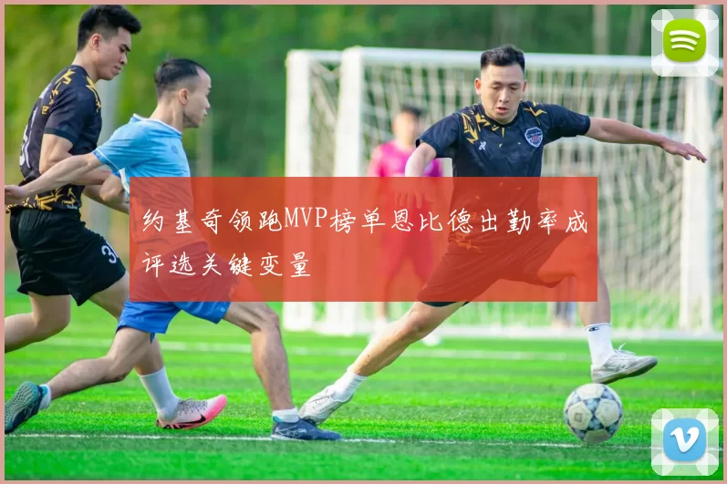 约基奇领跑MVP榜单恩比德出勤率成评选关键变量