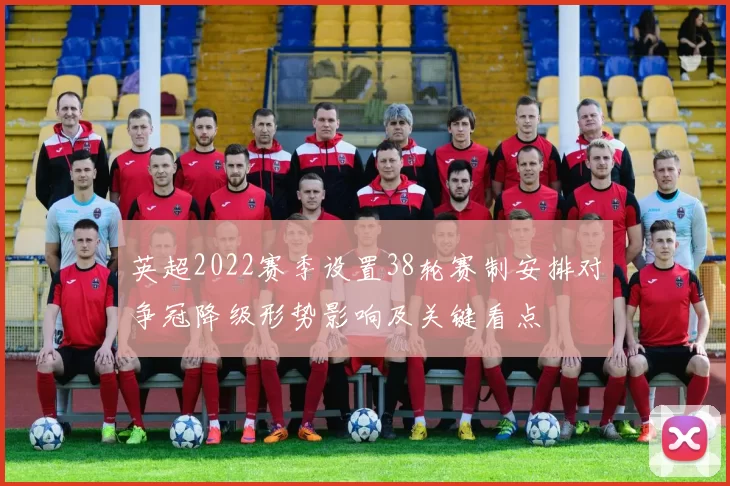 英超2022赛季设置38轮赛制安排对争冠降级形势影响及关键看点