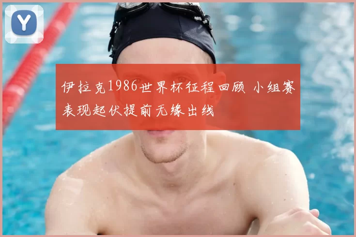 伊拉克1986世界杯征程回顾 小组赛表现起伏提前无缘出线