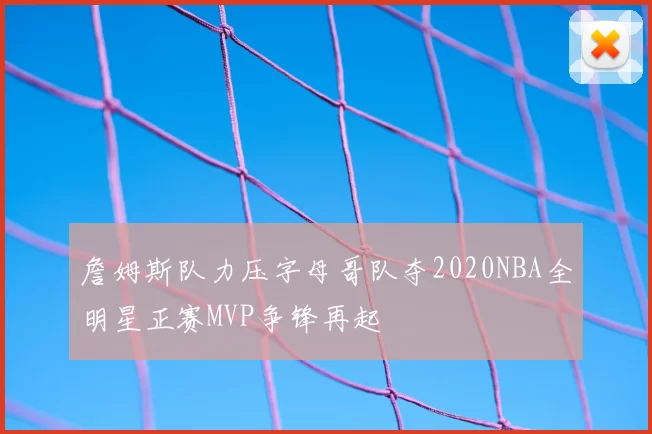 詹姆斯队力压字母哥队夺2020NBA全明星正赛MVP争锋再起
