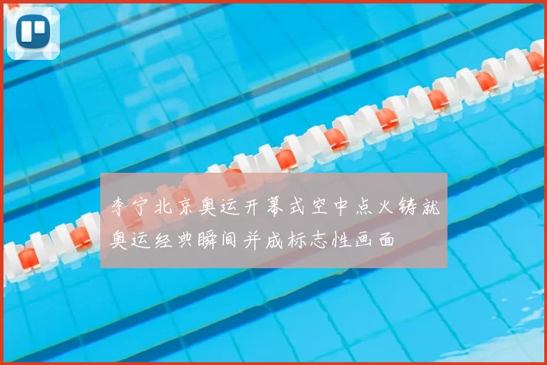 李宁北京奥运开幕式空中点火铸就奥运经典瞬间并成标志性画面