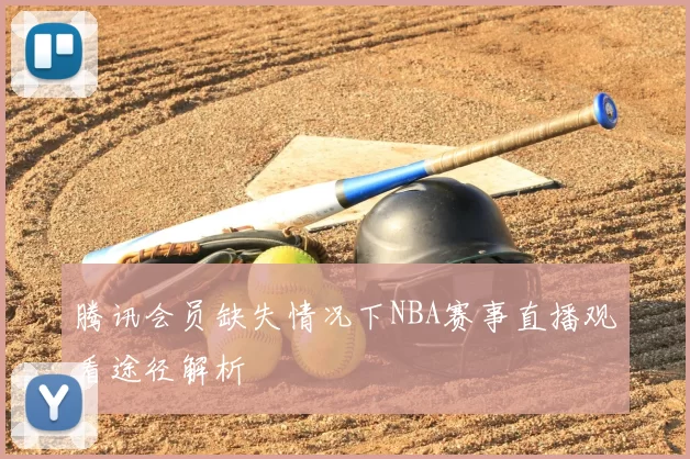 腾讯会员缺失情况下NBA赛事直播观看途径解析