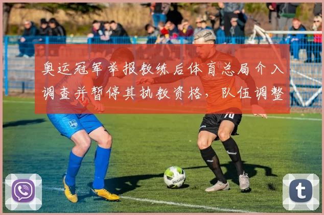 奥运冠军举报教练后体育总局介入调查并暂停其执教资格,队伍调整备战