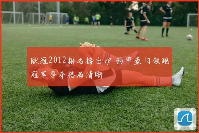 欧冠2012排名榜出炉 西甲豪门领跑冠军争夺格局清晰