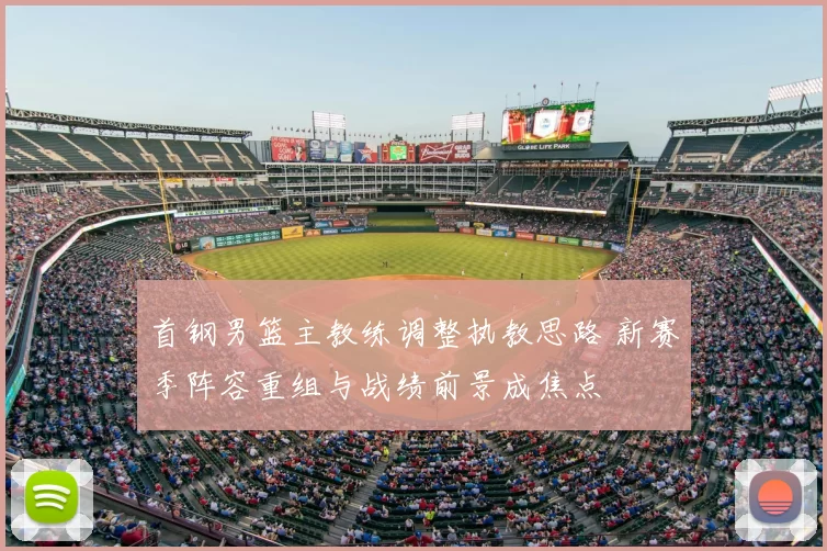 首钢男篮主教练调整执教思路 新赛季阵容重组与战绩前景成焦点