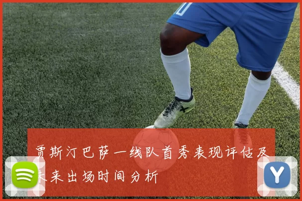 贾斯汀巴萨一线队首秀表现评估及未来出场时间分析