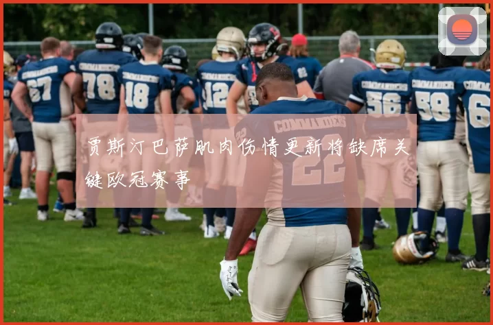 贾斯汀巴萨肌肉伤情更新将缺席关键欧冠赛事