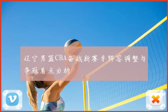 辽宁男篮CBA备战新赛季阵容调整与争冠看点分析