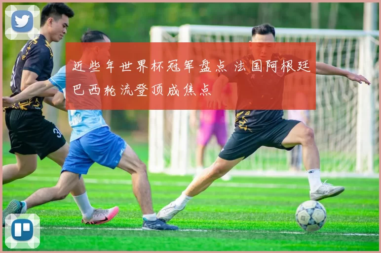 近些年世界杯冠军盘点 法国阿根廷巴西轮流登顶成焦点