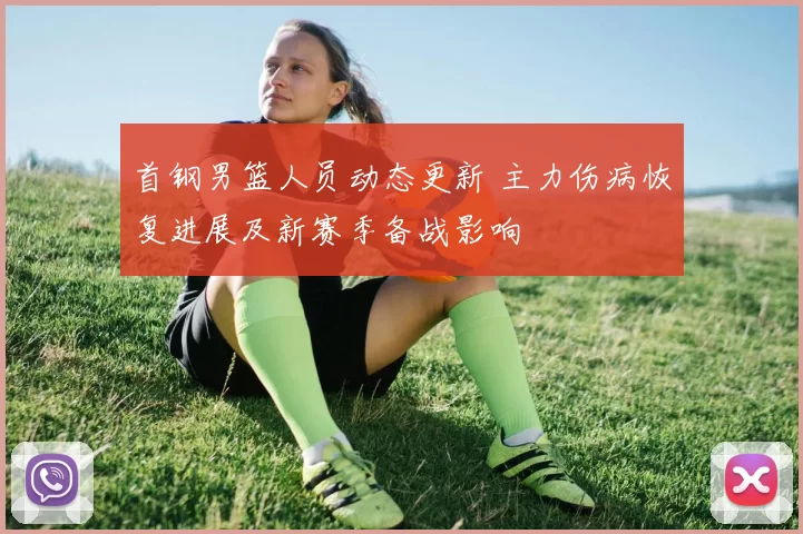 首钢男篮人员动态更新 主力伤病恢复进展及新赛季备战影响