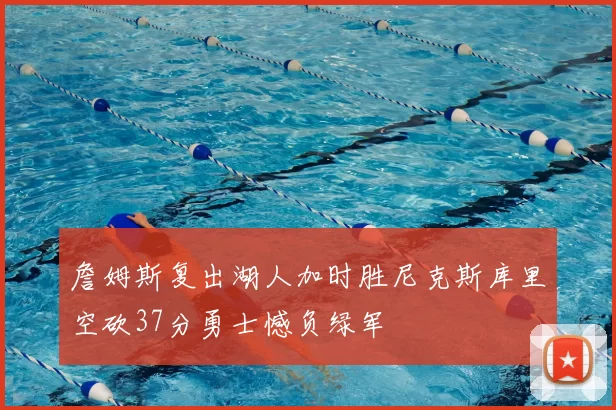 詹姆斯复出湖人加时胜尼克斯库里空砍37分勇士憾负绿军