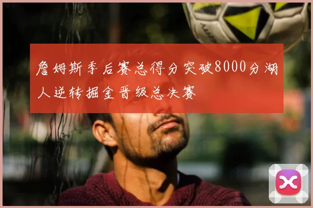 詹姆斯季后赛总得分突破8000分湖人逆转掘金晋级总决赛