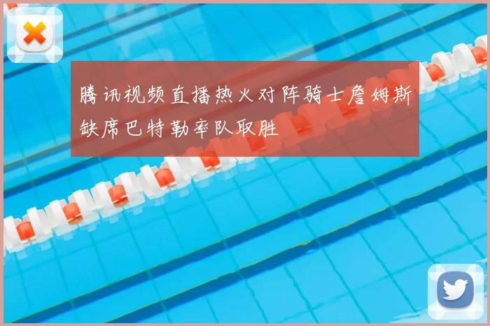 腾讯视频直播热火对阵骑士詹姆斯缺席巴特勒率队取胜