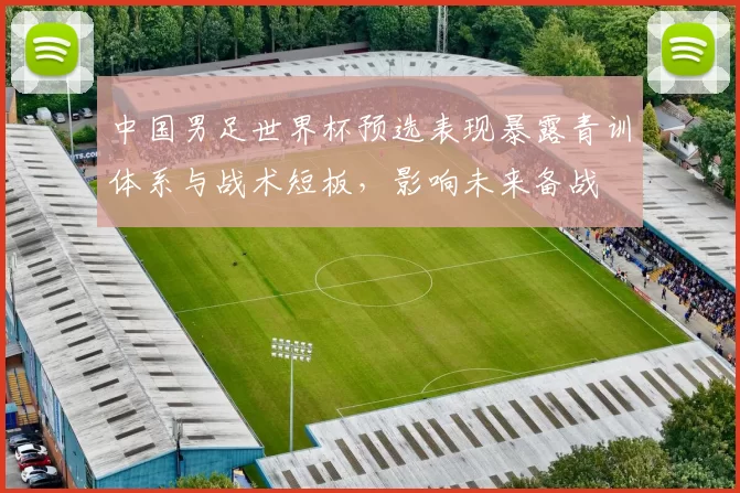 中国男足世界杯预选表现暴露青训体系与战术短板,影响未来备战