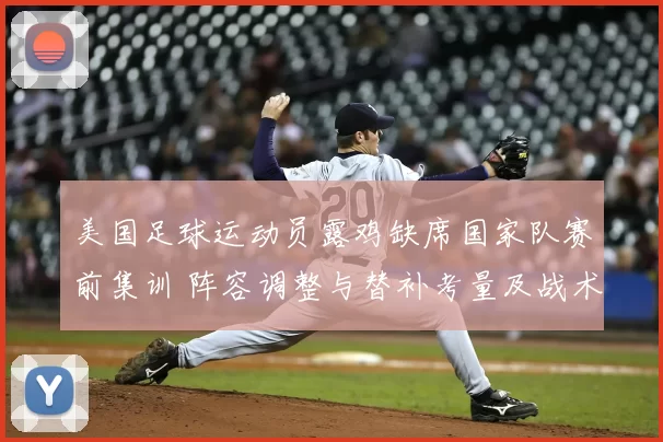 美国足球运动员露鸡缺席国家队赛前集训 阵容调整与替补考量及战术影响