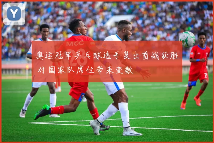 奥运冠军乒乓球选手复出首战获胜 对国家队席位带来变数