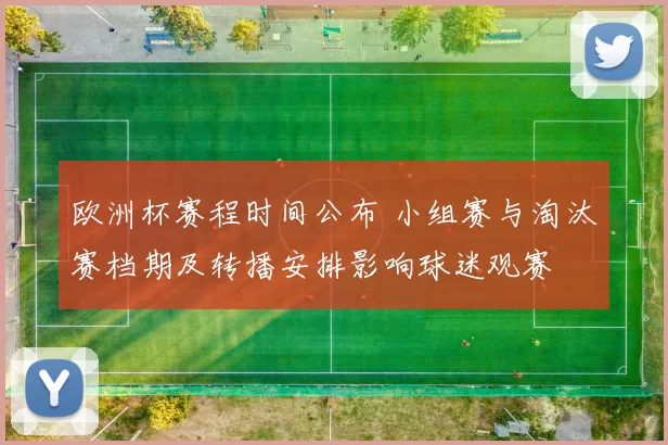 欧洲杯赛程时间公布 小组赛与淘汰赛档期及转播安排影响球迷观赛