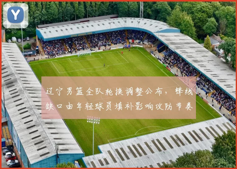 辽宁男篮全队轮换调整公布，锋线缺口由年轻球员填补影响攻防节奏