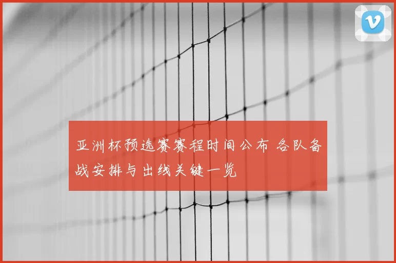 亚洲杯预选赛赛程时间公布 各队备战安排与出线关键一览