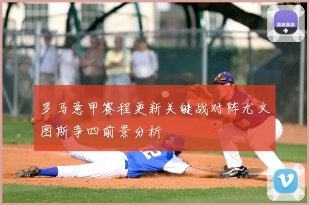 罗马意甲赛程更新关键战对阵尤文图斯争四前景分析