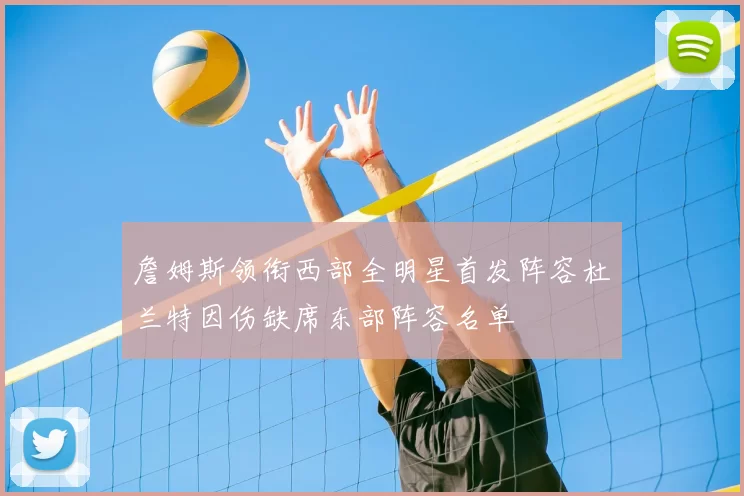 詹姆斯领衔西部全明星首发阵容杜兰特因伤缺席东部阵容名单