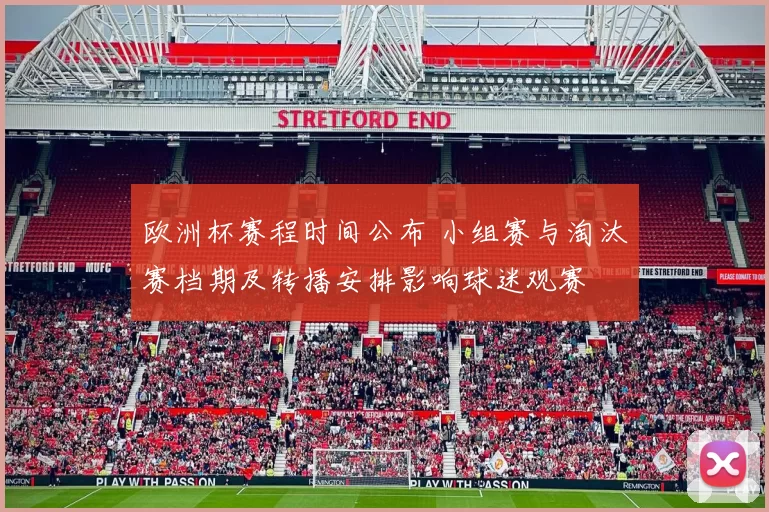 欧洲杯赛程时间公布 小组赛与淘汰赛档期及转播安排影响球迷观赛