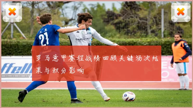 罗马意甲赛程战绩回顾关键场次结果与积分影响