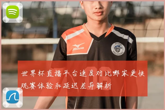 世界杯直播平台速度对比哪家更快观赛体验和延迟差异解析