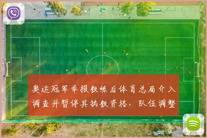 奥运冠军举报教练后体育总局介入调查并暂停其执教资格，队伍调整备战