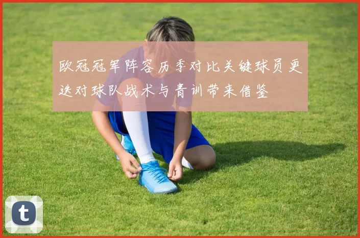 欧冠冠军阵容历季对比关键球员更迭对球队战术与青训带来借鉴
