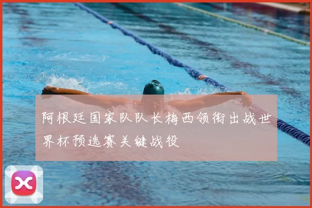 阿根廷国家队队长梅西领衔出战世界杯预选赛关键战役