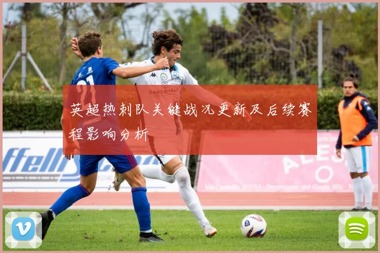 英超热刺队关键战况更新及后续赛程影响分析