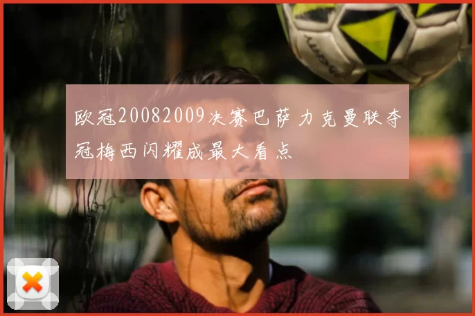 欧冠20082009决赛巴萨力克曼联夺冠梅西闪耀成最大看点