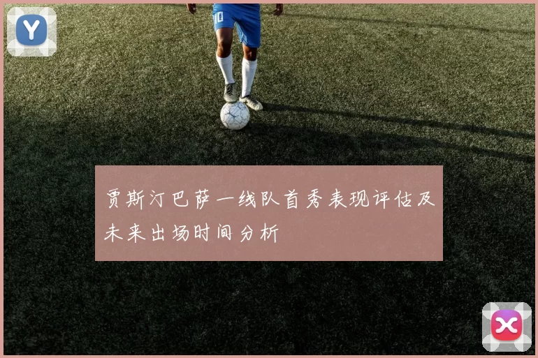 贾斯汀巴萨一线队首秀表现评估及未来出场时间分析