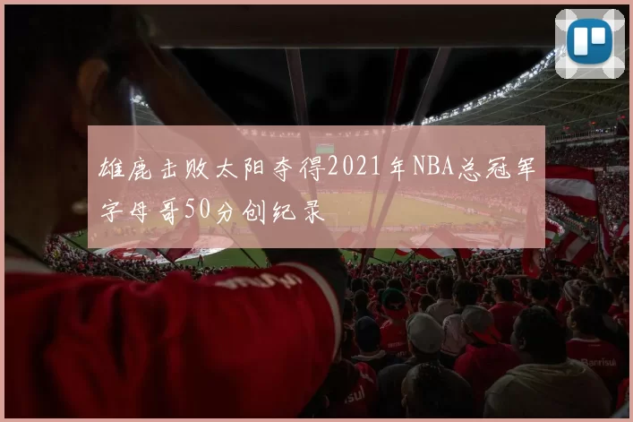 雄鹿击败太阳夺得2021年NBA总冠军字母哥50分创纪录